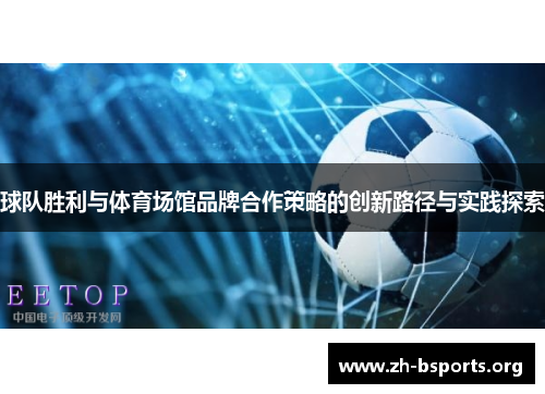 球队胜利与体育场馆品牌合作策略的创新路径与实践探索 球队胜利与体育场馆品牌合作策略的创新路径与实践探索