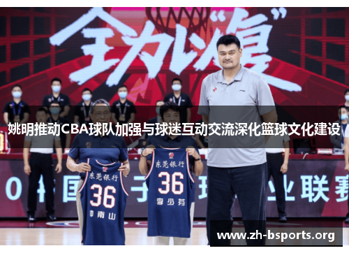 姚明推动CBA球队加强与球迷互动交流深化篮球文化建设 姚明推动CBA球队加强与球迷互动交流深化篮球文化建设