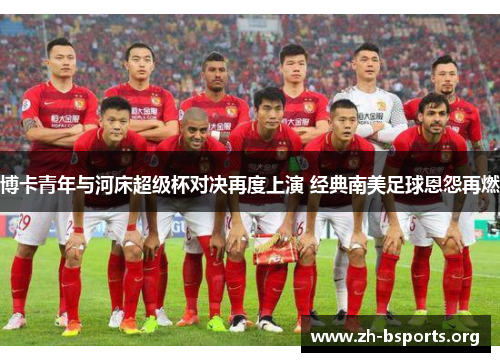 博卡青年与河床超级杯对决再度上演 经典南美足球恩怨再燃 博卡青年与河床超级杯对决再度上演 经典南美足球恩怨再燃