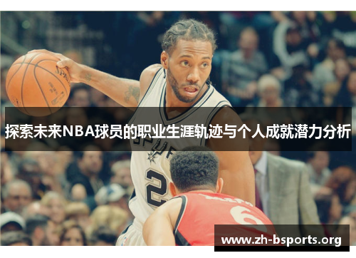 探索未来NBA球员的职业生涯轨迹与个人成就潜力分析 探索未来NBA球员的职业生涯轨迹与个人成就潜力分析