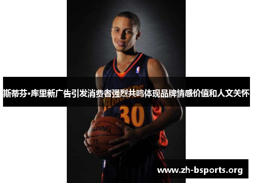 斯蒂芬·库里新广告引发消费者强烈共鸣体现品牌情感价值和人文关怀 斯蒂芬·库里新广告引发消费者强烈共鸣体现品牌情感价值和人文关怀