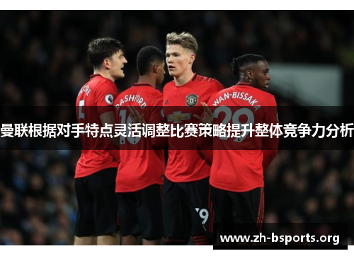 曼联根据对手特点灵活调整比赛策略提升整体竞争力分析 曼联根据对手特点灵活调整比赛策略提升整体竞争力分析
