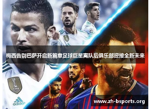 梅西告别巴萨开启新篇章足球巨星离队后俱乐部迎接全新未来 梅西告别巴萨开启新篇章足球巨星离队后俱乐部迎接全新未来