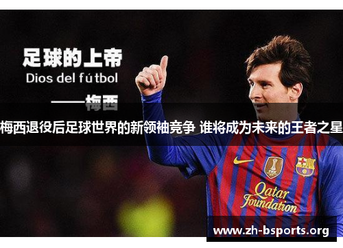 梅西退役后足球世界的新领袖竞争 谁将成为未来的王者之星 梅西退役后足球世界的新领袖竞争 谁将成为未来的王者之星