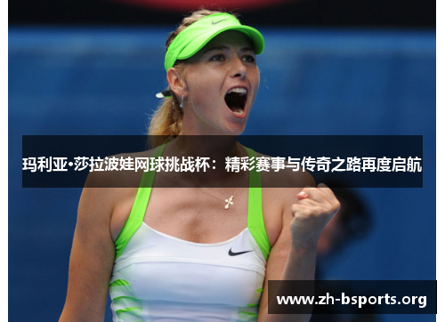 玛利亚·莎拉波娃网球挑战杯:精彩赛事与传奇之路再度启航 玛利亚·莎拉波娃网球挑战杯:精彩赛事与传奇之路再度启航