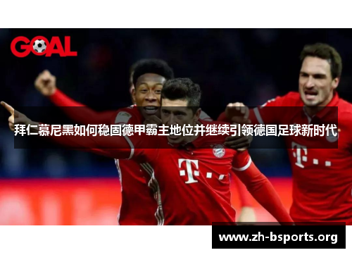 拜仁慕尼黑如何稳固德甲霸主地位并继续引领德国足球新时代 拜仁慕尼黑如何稳固德甲霸主地位并继续引领德国足球新时代