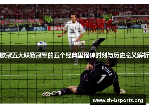 欧冠五大联赛冠军的五个经典里程碑时刻与历史意义解析 欧冠五大联赛冠军的五个经典里程碑时刻与历史意义解析