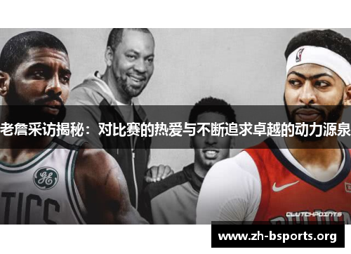 老詹采访揭秘:对比赛的热爱与不断追求卓越的动力源泉 老詹采访揭秘:对比赛的热爱与不断追求卓越的动力源泉