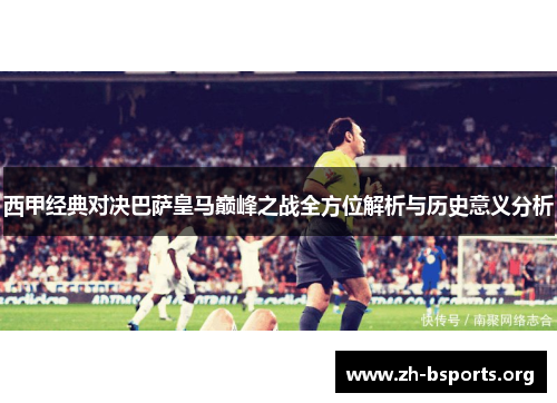 西甲经典对决巴萨皇马巅峰之战全方位解析与历史意义分析 西甲经典对决巴萨皇马巅峰之战全方位解析与历史意义分析
