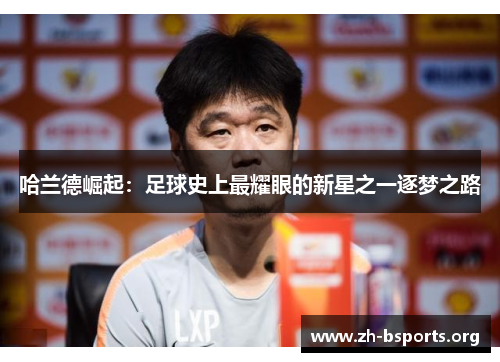 哈兰德崛起:足球史上最耀眼的新星之一逐梦之路 哈兰德崛起:足球史上最耀眼的新星之一逐梦之路