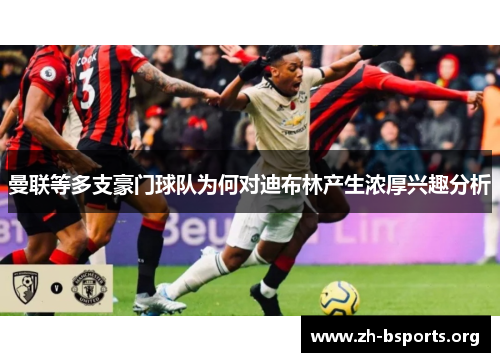 曼联等多支豪门球队为何对迪布林产生浓厚兴趣分析 曼联等多支豪门球队为何对迪布林产生浓厚兴趣分析