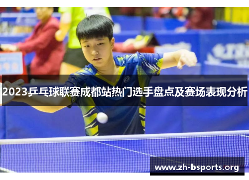 2023乒乓球联赛成都站热门选手盘点及赛场表现分析 2023乒乓球联赛成都站热门选手盘点及赛场表现分析