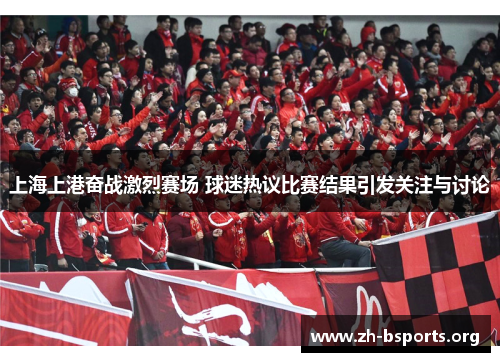 上海上港奋战激烈赛场 球迷热议比赛结果引发关注与讨论 上海上港奋战激烈赛场 球迷热议比赛结果引发关注与讨论