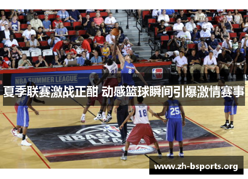 夏季联赛激战正酣 动感篮球瞬间引爆激情赛事 夏季联赛激战正酣 动感篮球瞬间引爆激情赛事