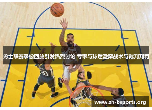 勇士联赛录像回放引发热烈讨论 专家与球迷激辩战术与裁判判罚 勇士联赛录像回放引发热烈讨论 专家与球迷激辩战术与裁判判罚