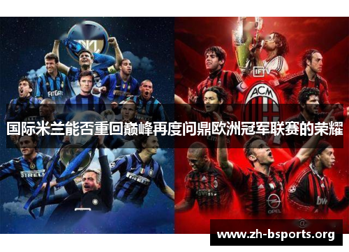 国际米兰能否重回巅峰再度问鼎欧洲冠军联赛的荣耀 国际米兰能否重回巅峰再度问鼎欧洲冠军联赛的荣耀