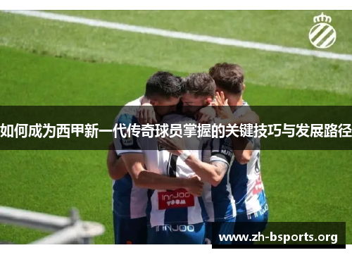 如何成为西甲新一代传奇球员掌握的关键技巧与发展路径 如何成为西甲新一代传奇球员掌握的关键技巧与发展路径