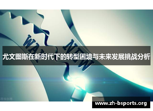 尤文图斯在新时代下的转型困境与未来发展挑战分析 尤文图斯在新时代下的转型困境与未来发展挑战分析