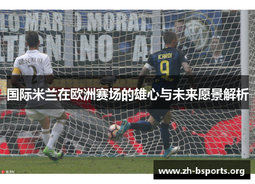 国际米兰在欧洲赛场的雄心与未来愿景解析 国际米兰在欧洲赛场的雄心与未来愿景解析