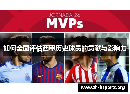 如何全面评估西甲历史球员的贡献与影响力 如何全面评估西甲历史球员的贡献与影响力