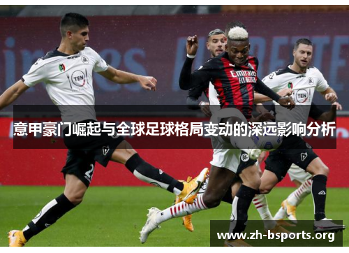 意甲豪门崛起与全球足球格局变动的深远影响分析 意甲豪门崛起与全球足球格局变动的深远影响分析