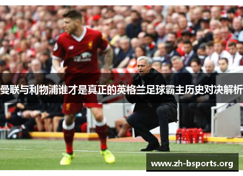 曼联与利物浦谁才是真正的英格兰足球霸主历史对决解析 曼联与利物浦谁才是真正的英格兰足球霸主历史对决解析
