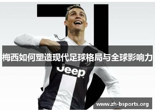 梅西如何塑造现代足球格局与全球影响力 梅西如何塑造现代足球格局与全球影响力