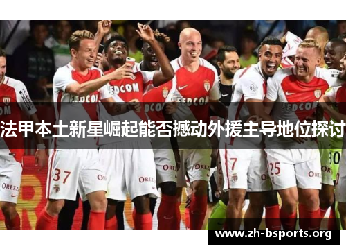 法甲本土新星崛起能否撼动外援主导地位探讨 法甲本土新星崛起能否撼动外援主导地位探讨