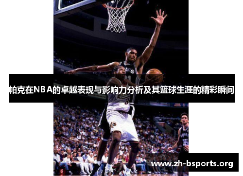 帕克在NBA的卓越表现与影响力分析及其篮球生涯的精彩瞬间 帕克在NBA的卓越表现与影响力分析及其篮球生涯的精彩瞬间