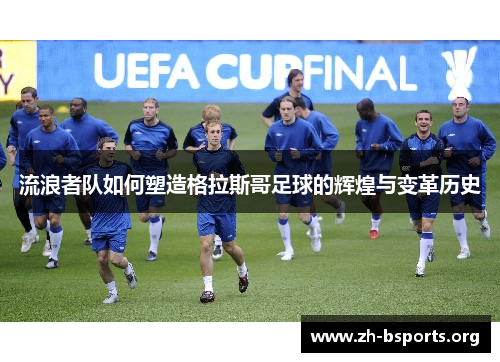 流浪者队如何塑造格拉斯哥足球的辉煌与变革历史 流浪者队如何塑造格拉斯哥足球的辉煌与变革历史