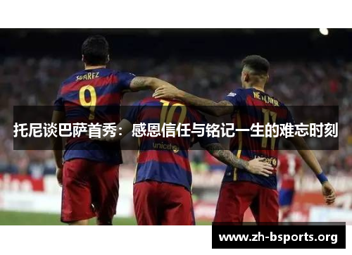 托尼谈巴萨首秀:感恩信任与铭记一生的难忘时刻 托尼谈巴萨首秀:感恩信任与铭记一生的难忘时刻