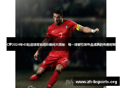 C罗2024年43粒进球背后精彩瞬间大揭秘:每一球都引发热血沸腾的传奇时刻 C罗2024年43粒进球背后精彩瞬间大揭秘:每一球都引发热血沸腾的传奇时刻
