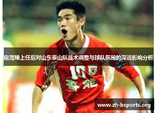宿茂臻上任后对山东泰山队战术调整与球队氛围的深远影响分析 宿茂臻上任后对山东泰山队战术调整与球队氛围的深远影响分析