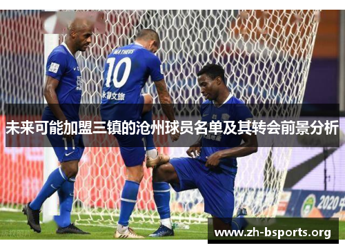 未来可能加盟三镇的沧州球员名单及其转会前景分析 未来可能加盟三镇的沧州球员名单及其转会前景分析