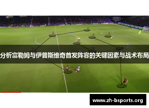 分析富勒姆与伊普斯维奇首发阵容的关键因素与战术布局 分析富勒姆与伊普斯维奇首发阵容的关键因素与战术布局