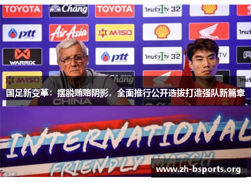 国足新变革:摆脱贿赂阴影,全面推行公开选拔打造强队新篇章 国足新变革:摆脱贿赂阴影,全面推行公开选拔打造强队新篇章