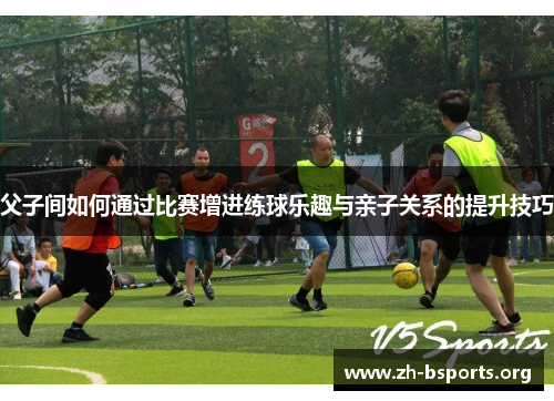 父子间如何通过比赛增进练球乐趣与亲子关系的提升技巧 父子间如何通过比赛增进练球乐趣与亲子关系的提升技巧