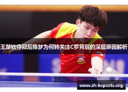 王楚钦夺冠后陈梦为何转关注C罗背后的深层原因解析 王楚钦夺冠后陈梦为何转关注C罗背后的深层原因解析