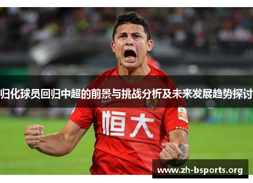 归化球员回归中超的前景与挑战分析及未来发展趋势探讨 归化球员回归中超的前景与挑战分析及未来发展趋势探讨