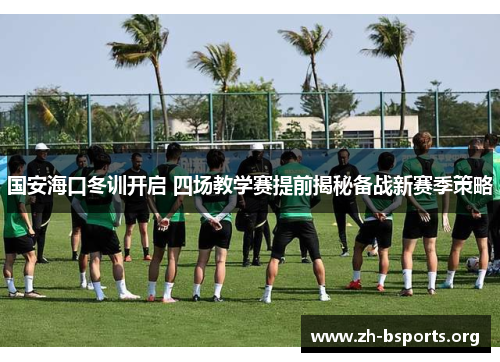 国安海口冬训开启 四场教学赛提前揭秘备战新赛季策略 国安海口冬训开启 四场教学赛提前揭秘备战新赛季策略