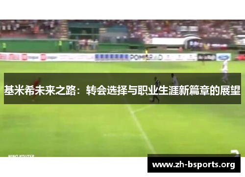 基米希未来之路:转会选择与职业生涯新篇章的展望 基米希未来之路:转会选择与职业生涯新篇章的展望