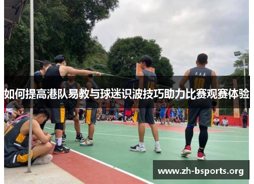如何提高港队易教与球迷识波技巧助力比赛观赛体验 如何提高港队易教与球迷识波技巧助力比赛观赛体验
