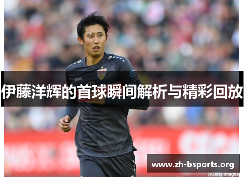 伊藤洋辉的首球瞬间解析与精彩回放 伊藤洋辉的首球瞬间解析与精彩回放