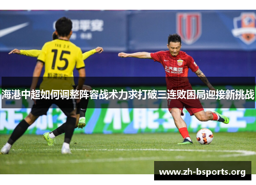 海港中超如何调整阵容战术力求打破三连败困局迎接新挑战 海港中超如何调整阵容战术力求打破三连败困局迎接新挑战
