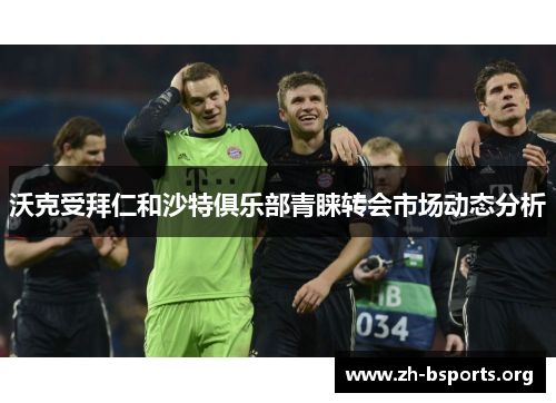 沃克受拜仁和沙特俱乐部青睐转会市场动态分析