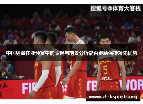 中国男篮在亚预赛中的表现与前景分析能否继续保持领先优势 中国男篮在亚预赛中的表现与前景分析能否继续保持领先优势