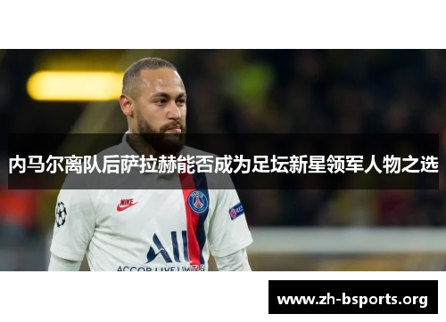 内马尔离队后萨拉赫能否成为足坛新星领军人物之选 内马尔离队后萨拉赫能否成为足坛新星领军人物之选