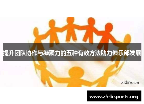 提升团队协作与凝聚力的五种有效方法助力俱乐部发展 提升团队协作与凝聚力的五种有效方法助力俱乐部发展