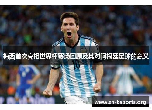 梅西首次亮相世界杯赛场回顾及其对阿根廷足球的意义 梅西首次亮相世界杯赛场回顾及其对阿根廷足球的意义