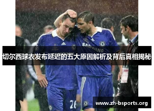 切尔西球衣发布延迟的五大原因解析及背后真相揭秘 切尔西球衣发布延迟的五大原因解析及背后真相揭秘